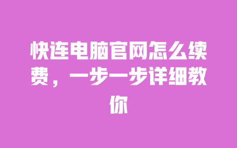 快连电脑官网怎么续费,一步一步详细教你 一