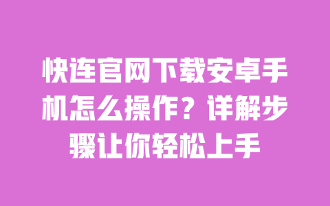 快连官网下载安卓手机怎么操作？详解步骤让你轻松上手 一