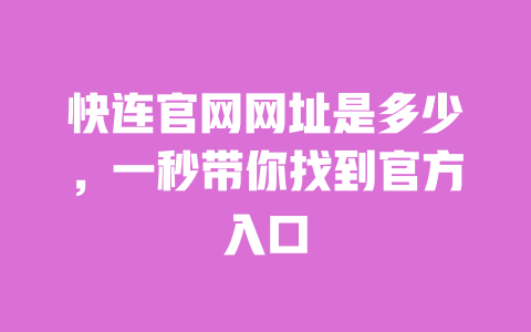 快连官网网址是多少，一秒带你找到官方入口 一