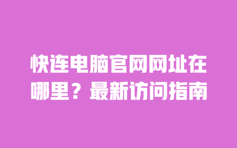 快连电脑官网网址在哪里?最新访问指南 一