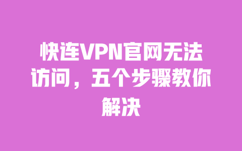 快连VPN官网无法访问,五个步骤教你解决 一