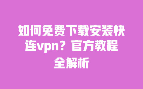 如何免费下载安装快连vpn?官方教程全解析 一