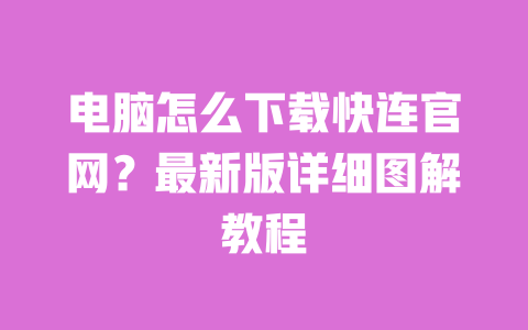 电脑怎么下载快连官网？最新版详细图解教程 一