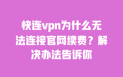 快连vpn为什么无法连接官网续费?解决办法告诉你 一