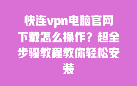 快连vpn电脑官网下载怎么操作？超全步骤教程教你轻松安装 一