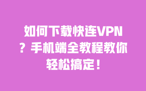 如何下载快连VPN?手机端全教程教你轻松搞定! 一