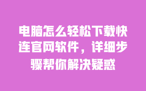 电脑怎么轻松下载快连官网软件,详细步骤帮你解决疑惑 一