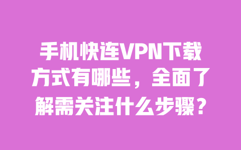 手机快连VPN下载方式有哪些，全面了解需关注什么步骤？ 一