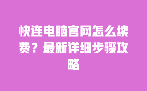 快连电脑官网怎么续费？最新详细步骤攻略 一