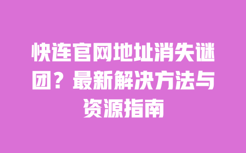 快连官网地址消失谜团?最新解决方法与资源指南 一