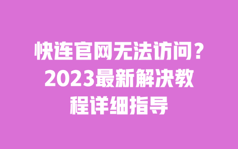 快连官网无法访问?2023最新解决教程详细指导 一