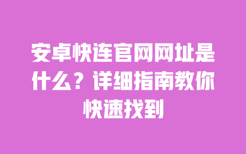 安卓快连官网网址是什么?详细指南教你快速找到 一