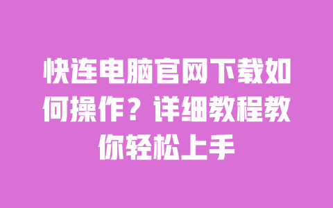 快连电脑官网下载如何操作?详细教程教你轻松上手 一