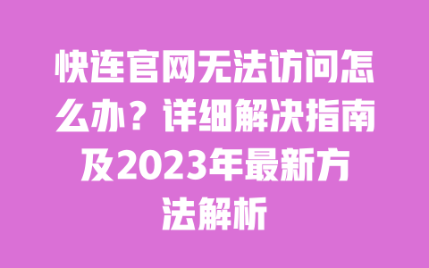 快连官网无法访问怎么办?详细解决指南及2023年最新方法解析 一