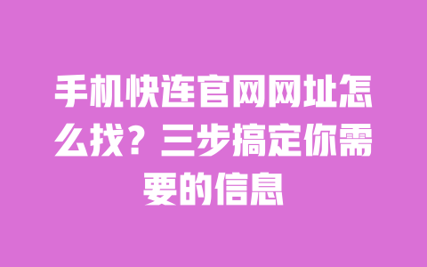 手机快连官网网址怎么找？三步搞定你需要的信息 一