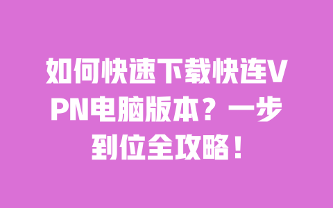 如何快速下载快连VPN电脑版本?一步到位全攻略! 一