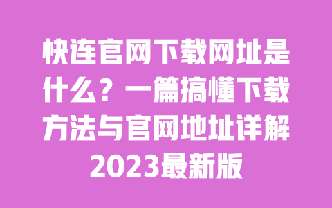 快连官网下载网址是什么?一篇搞懂下载方法与官网地址详解2023最新版 一