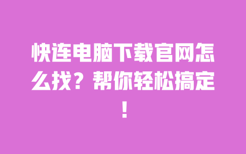 快连电脑下载官网怎么找？帮你轻松搞定！ 一
