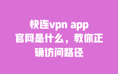 快连vpn app官网是什么,教你正确访问路径 一