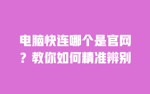 电脑快连哪个是官网?教你如何精准辨别 一