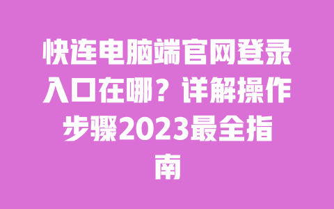 快连电脑端官网登录入口在哪？详解操作步骤2023最全指南 一
