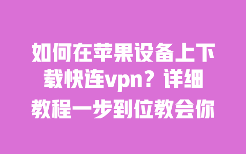 如何在苹果设备上下载快连vpn?详细教程一步到位教会你 一