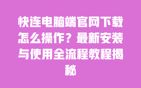 快连电脑端官网下载怎么操作？最新安装与使用全流程教程揭秘 一