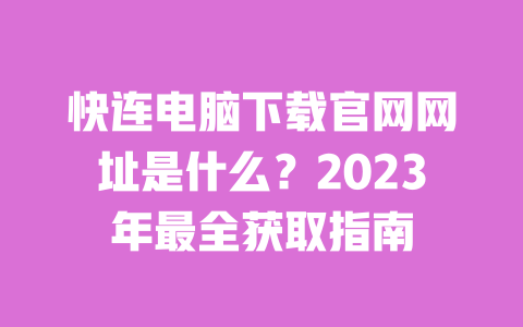 快连电脑下载官网网址是什么?2023年最全获取指南 一