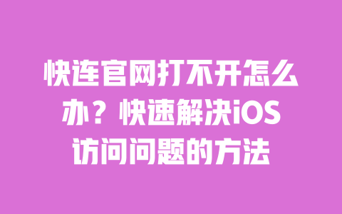 快连官网打不开怎么办?快速解决iOS访问问题的方法 一