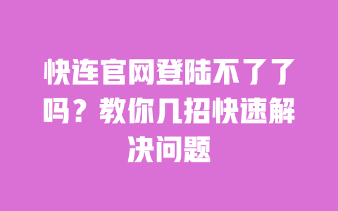 快连官网登陆不了了吗?教你几招快速解决问题 一